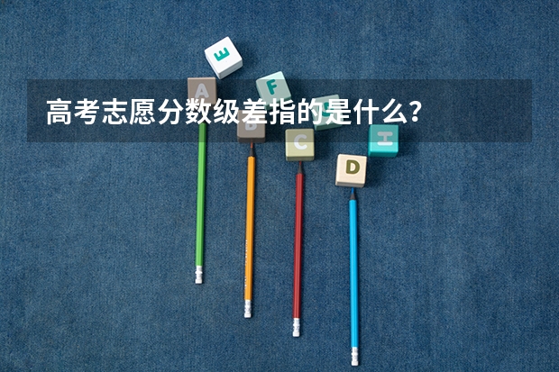 高考志愿分数级差指的是什么？