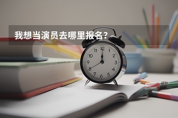 我想当演员去哪里报名？