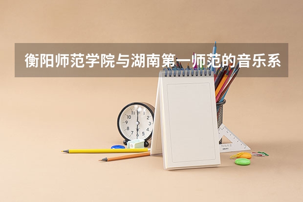 衡阳师范学院与湖南第一师范的音乐系哪个更好
