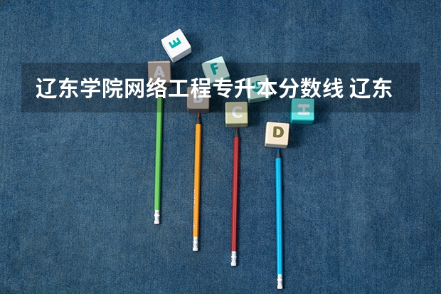 辽东学院网络工程专升本分数线 辽东学院临床医学分数线