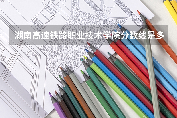湖南高速铁路职业技术学院分数线是多少？