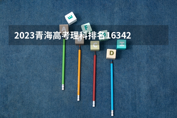 2023青海高考理科排名16342的考生报什么大学好 学校往年录取分数线