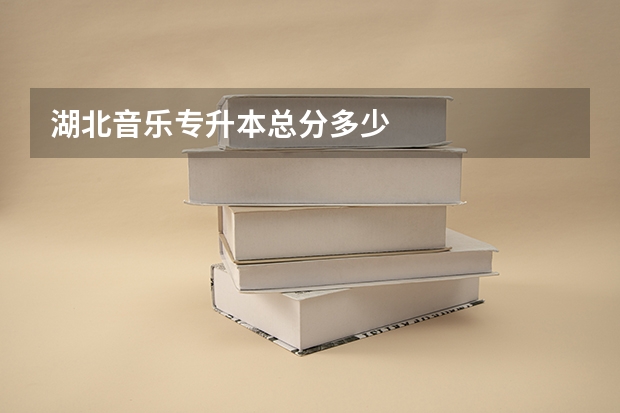 湖北音乐专升本总分多少
