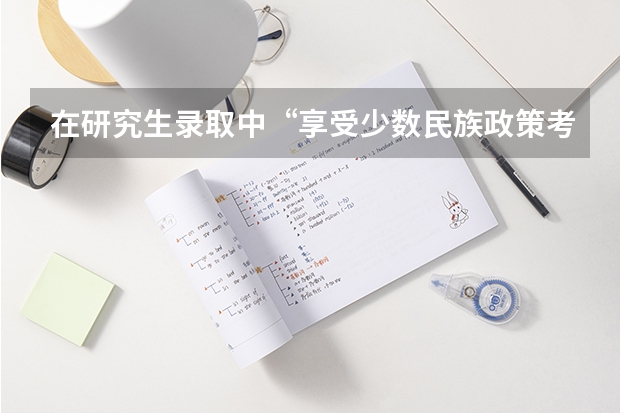 在研究生录取中“享受少数民族政策考生”，是什么意思呢？