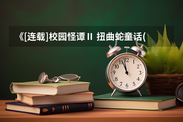 《[连载]校园怪谭Ⅱ 扭曲蛇童话(高考归来,重开连载)》txt全集下载 高考何时重开的