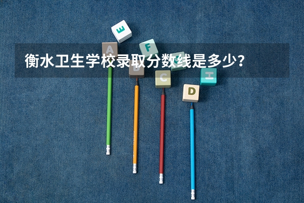 衡水卫生学校录取分数线是多少？
