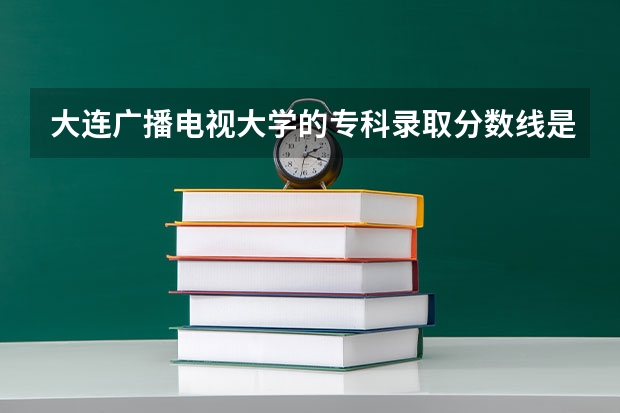 大连广播电视大学的专科录取分数线是多少?