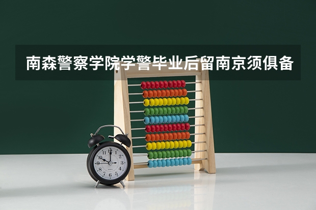 南森警察学院学警毕业后留南京须俱备哪些条件？听说成绩很优秀的到毕业时有机会留南京工作。是真的吗？