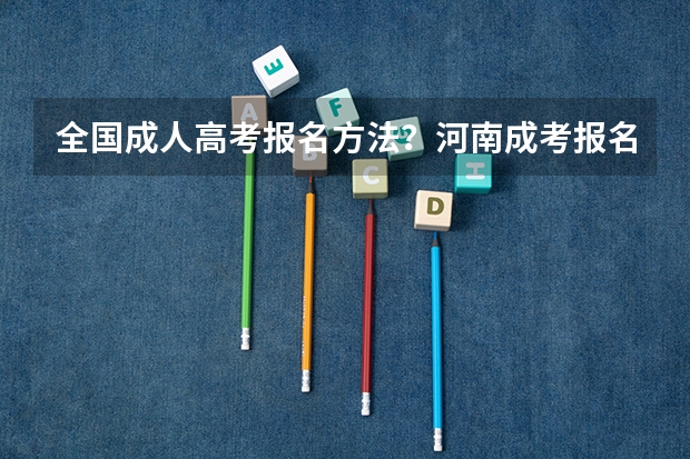 全国成人高考报名方法?河南成考报名入口官网?(各省成人高考报名入口及具体报考时间)