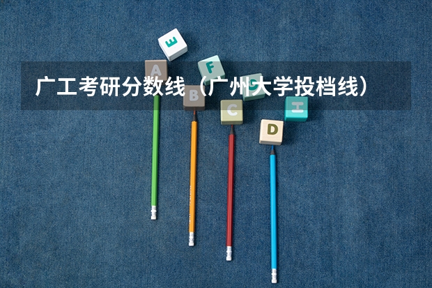 广工考研分数线（广州大学投档线）