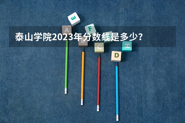 泰山学院2023年分数线是多少？