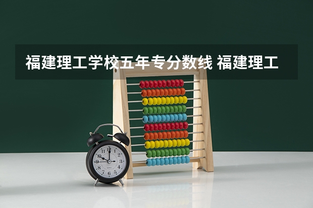 福建理工学校五年专分数线 福建理工学校分数线