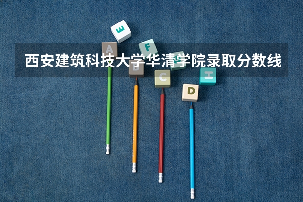西安建筑科技大学华清学院录取分数线2024年是多少分(附各省录取最低分)