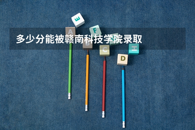 多少分能被赣南科技学院录取