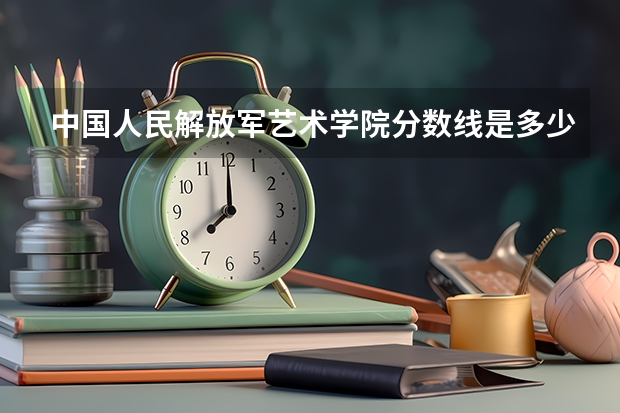 中国人民解放军艺术学院分数线是多少?