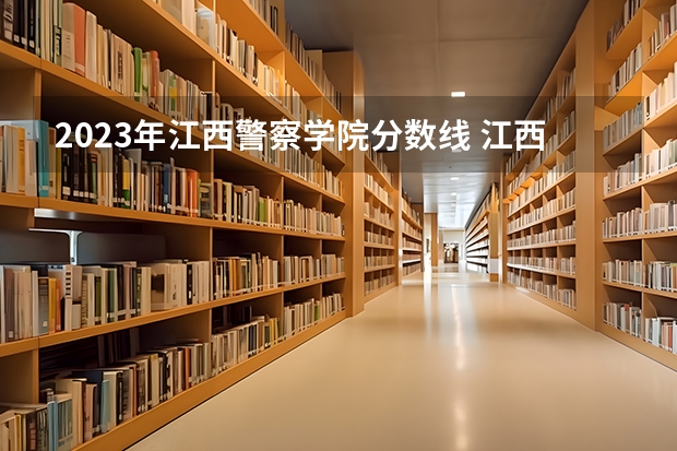 2023年江西警察学院分数线 江西警察学院录取分数线