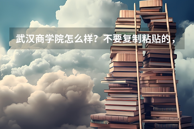 武汉商学院怎么样？不要复制粘贴的，复制粘贴的滚蛋!!!在那读过的最好说一下感受