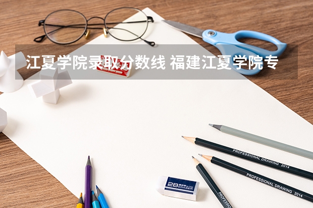 江夏学院录取分数线 福建江夏学院专业分数线