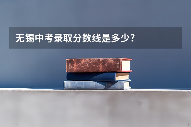 无锡中考录取分数线是多少?