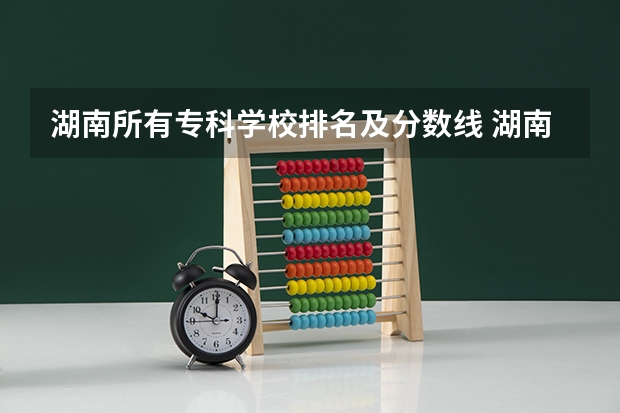 湖南所有专科学校排名及分数线 湖南专科学校高考分数线