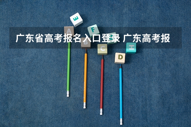 广东省高考报名入口登录 广东高考报名(入口+时间+系统+网站)