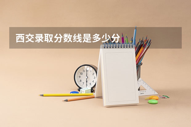 西交录取分数线是多少分