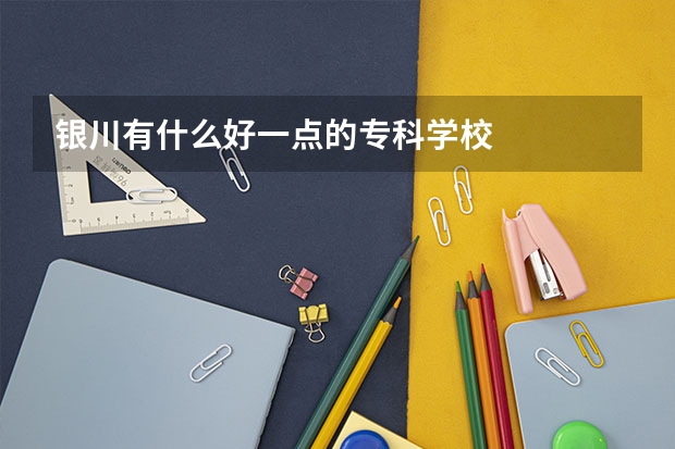 银川有什么好一点的专科学校