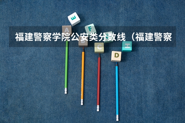 福建警察学院公安类分数线（福建警察学院录取分数线）