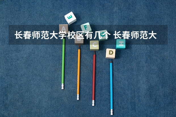 长春师范大学校区有几个 长春师范大学大不大,面积有多大