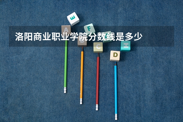 洛阳商业职业学院分数线是多少