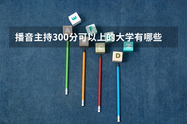 播音主持300分可以上的大学有哪些?