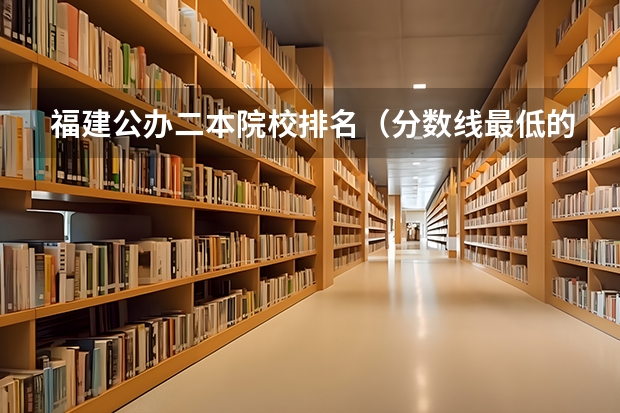 福建公办二本院校排名（分数线最低的二本大学福建省有那的学院）