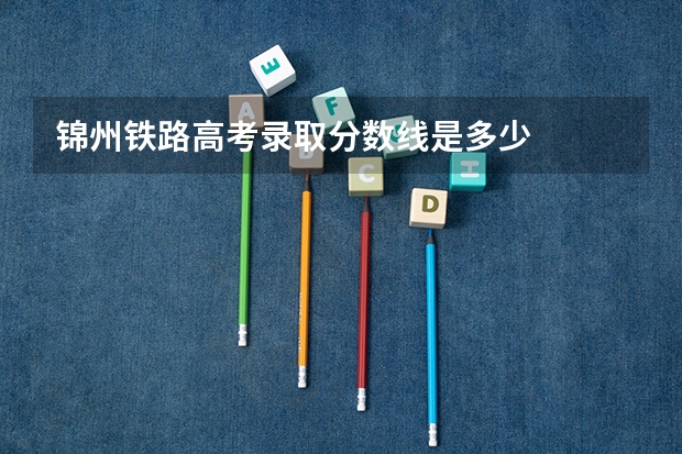 锦州铁路高考录取分数线是多少