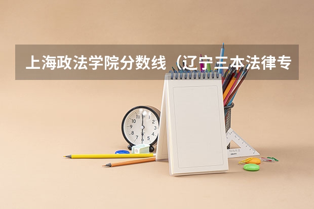 上海政法学院分数线（辽宁三本法律专业分数线）