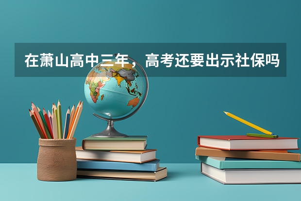 在萧山高中三年，高考还要出示社保吗？
