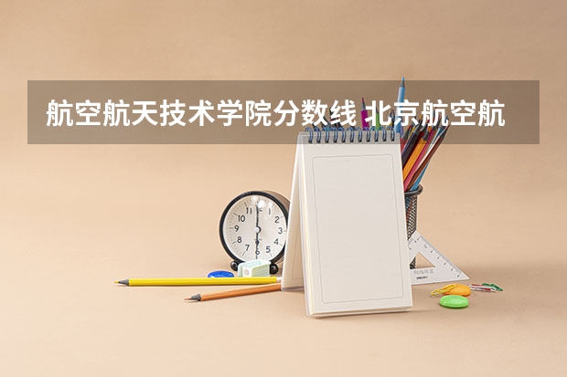 航空航天技术学院分数线 北京航空航天大学飞行技术专业录取分数线
