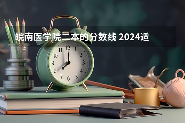 皖南医学院二本的分数线 2024适合理科生的二本大学