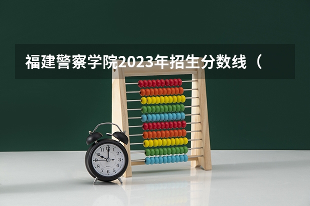 福建警察学院2023年招生分数线（福建警察学院公安类分数线）
