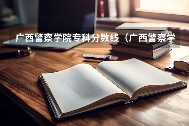 广西警察学院专科分数线（广西警察学院招生分数线）