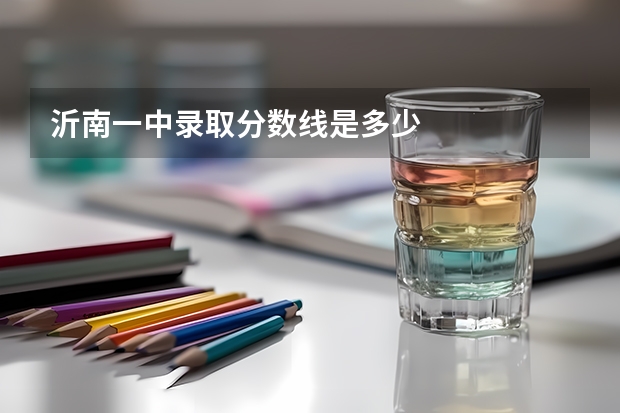 沂南一中录取分数线是多少