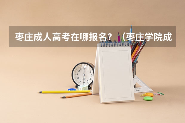 枣庄成人高考在哪报名？（枣庄学院成人高考报名入口？）