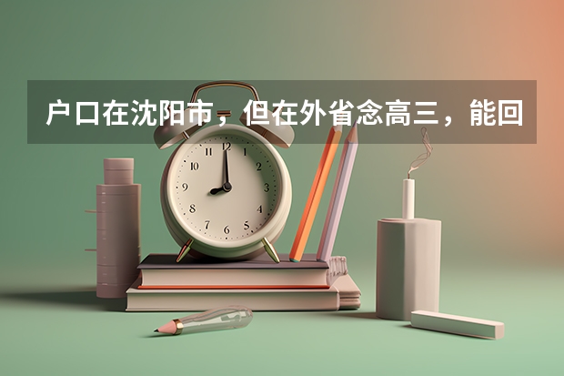 户口在沈阳市，但在外省念高三，能回沈阳高考吗