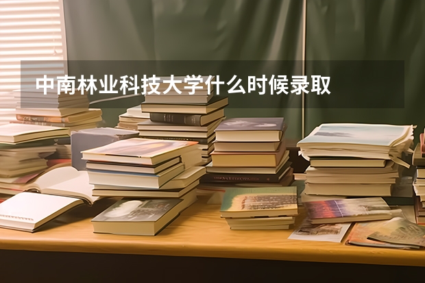 中南林业科技大学什么时候录取