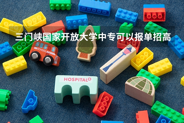 三门峡国家开放大学中专可以报单招高考吗最快多久可以拿毕业证