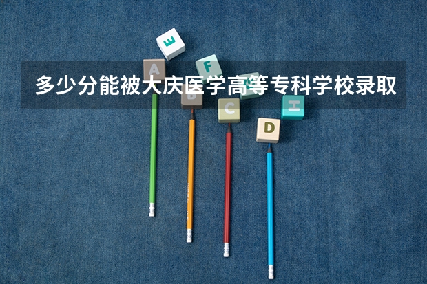 多少分能被大庆医学高等专科学校录取