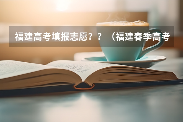 福建高考填报志愿？？（福建春季高考志愿填报流程？）