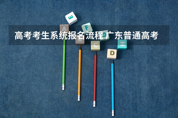 高考考生系统报名流程 广东普通高考报名流程