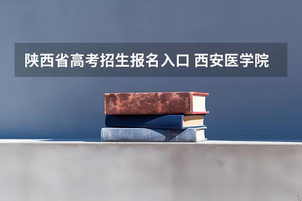 陕西省高考招生报名入口 西安医学院成人高考报名入口？