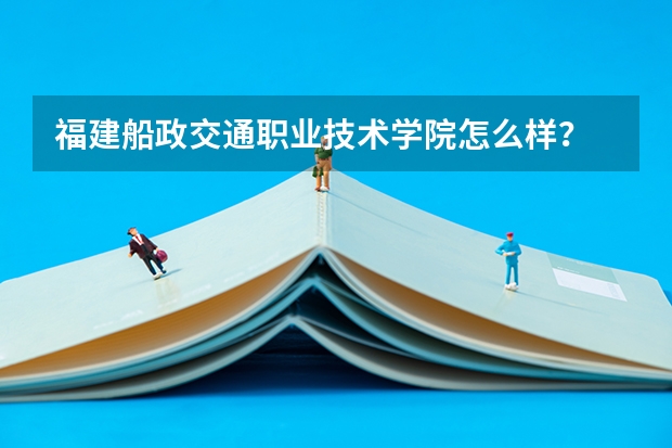 福建船政交通职业技术学院怎么样？