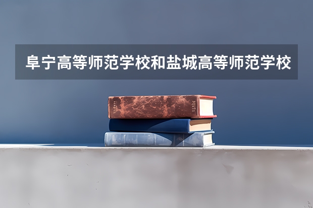 阜宁高等师范学校和盐城高等师范学校哪个好?例如，文凭，环境，分数线，宿舍等等